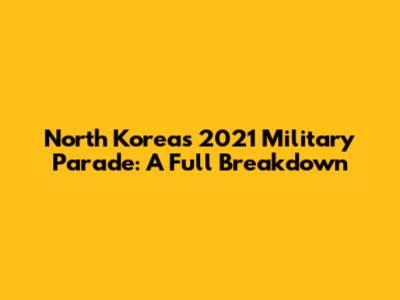 North Korea's 2021 Military Parade: A Full Breakdown