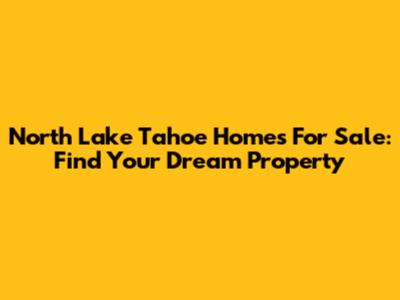 North Lake Tahoe Homes For Sale: Find Your Dream Property