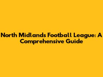 North Midlands Football League: A Comprehensive Guide
