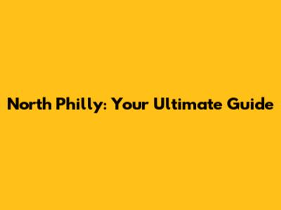 North Philly: Your Ultimate Guide