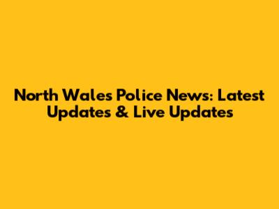 North Wales Police News: Latest Updates & Live Updates