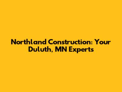 Northland Construction: Your Duluth, MN Experts