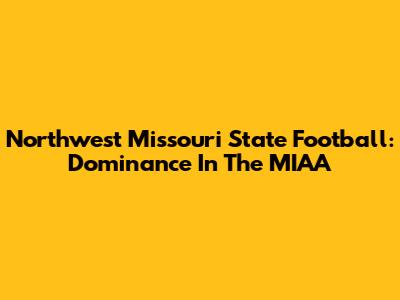 Northwest Missouri State Football: Dominance In The MIAA