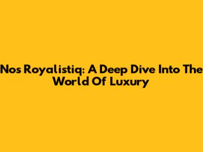 Nos Royalistiq: A Deep Dive Into The World Of Luxury