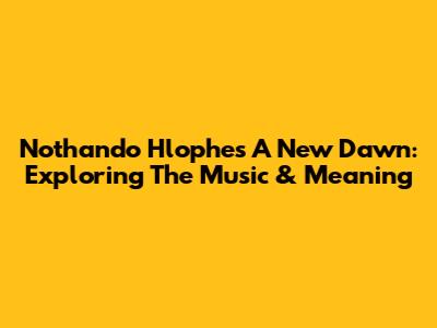Nothando Hlophe's 'A New Dawn': Exploring The Music & Meaning