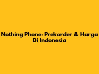 Nothing Phone: Prekorder & Harga Di Indonesia