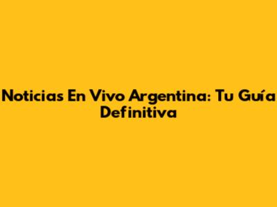 Noticias En Vivo Argentina: Tu Guía Definitiva