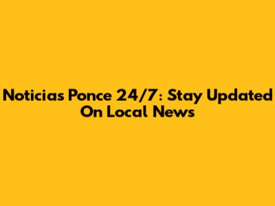 Noticias Ponce 24/7: Stay Updated On Local News