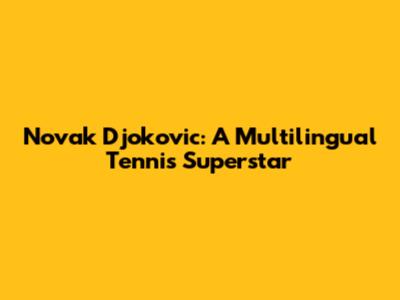 Novak Djokovic: A Multilingual Tennis Superstar