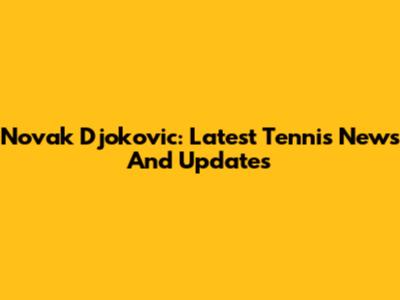 Novak Djokovic: Latest Tennis News And Updates