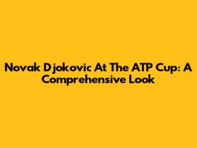 Novak Djokovic At The ATP Cup: A Comprehensive Look