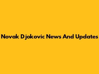 Novak Djokovic News And Updates