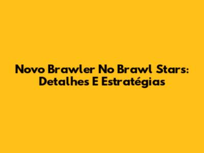 Novo Brawler No Brawl Stars: Detalhes E Estratégias