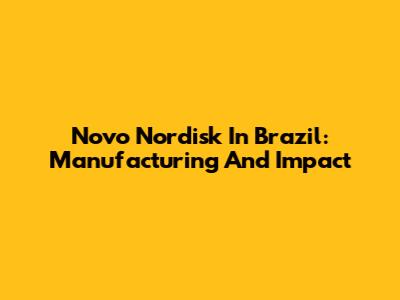 Novo Nordisk In Brazil: Manufacturing And Impact