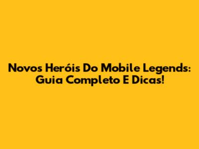 Novos Heróis Do Mobile Legends: Guia Completo E Dicas!