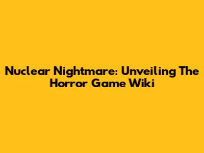 Nuclear Nightmare: Unveiling The Horror Game Wiki