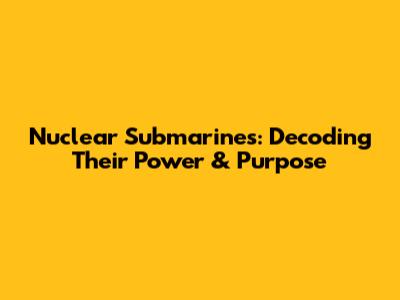 Nuclear Submarines: Decoding Their Power & Purpose