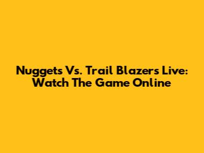 Nuggets Vs. Trail Blazers Live: Watch The Game Online