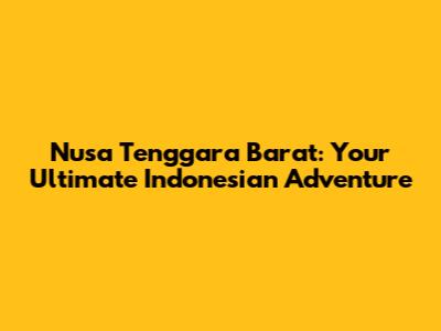 Nusa Tenggara Barat: Your Ultimate Indonesian Adventure