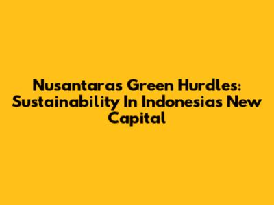 Nusantara's Green Hurdles: Sustainability In Indonesia's New Capital