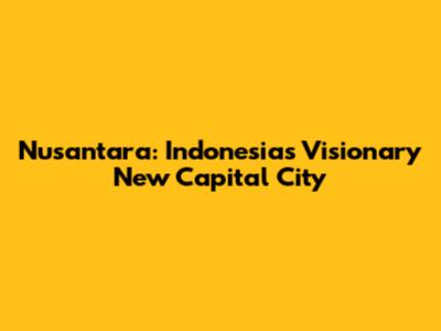 Nusantara: Indonesia's Visionary New Capital City