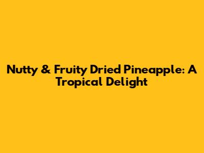 Nutty & Fruity Dried Pineapple: A Tropical Delight