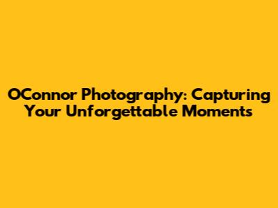 O'Connor Photography: Capturing Your Unforgettable Moments