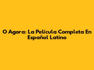 O Agora: La Película Completa En Español Latino