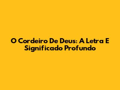 O Cordeiro De Deus: A Letra E Significado Profundo