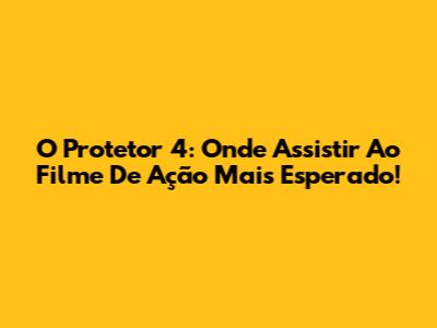 O Protetor 4: Onde Assistir Ao Filme De Ação Mais Esperado!