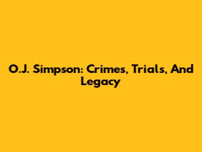 O.J. Simpson: Crimes, Trials, And Legacy