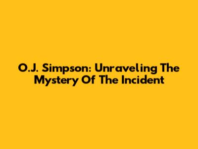 O.J. Simpson: Unraveling The Mystery Of The Incident