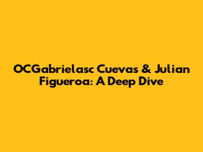 OCGabrielasc Cuevas & Julian Figueroa: A Deep Dive