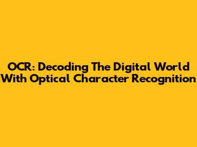 OCR: Decoding The Digital World With Optical Character Recognition