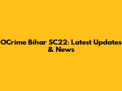 OCrime Bihar SC22: Latest Updates & News