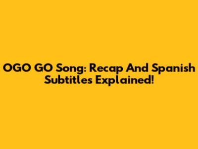 OGO GO Song: Recap And Spanish Subtitles Explained!