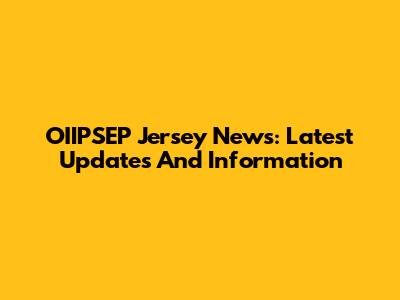 OIIPSEP Jersey News: Latest Updates And Information