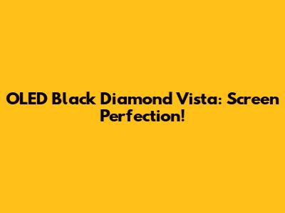 OLED Black Diamond Vista: Screen Perfection!
