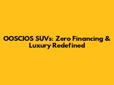 OOSCIOS SUVs: Zero Financing & Luxury Redefined