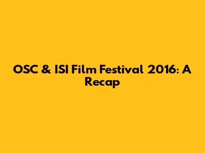 OSC & ISI Film Festival 2016: A Recap