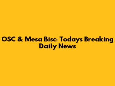 OSC & Mesa Bisc: Today's Breaking Daily News