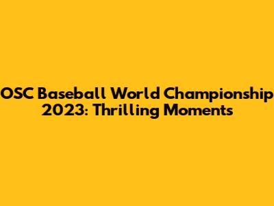 OSC Baseball World Championship 2023: Thrilling Moments