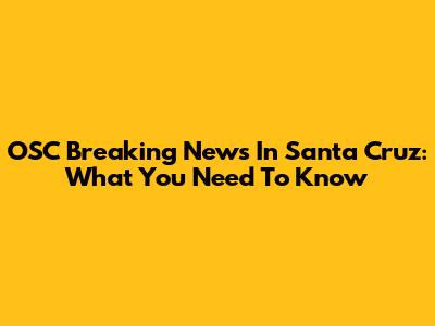 OSC Breaking News In Santa Cruz: What You Need To Know