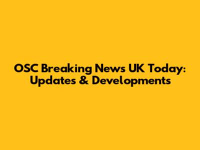 OSC Breaking News UK Today: Updates & Developments