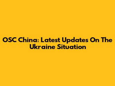 OSC China: Latest Updates On The Ukraine Situation