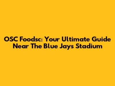 OSC Foodsc: Your Ultimate Guide Near The Blue Jays Stadium