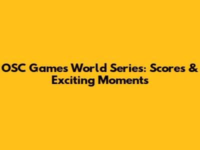 OSC Games World Series: Scores & Exciting Moments