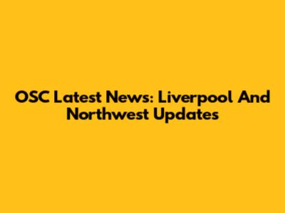 OSC Latest News: Liverpool And Northwest Updates