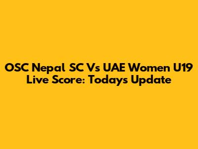 OSC Nepal SC Vs UAE Women U19 Live Score: Today's Update