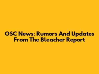 OSC News: Rumors And Updates From The Bleacher Report